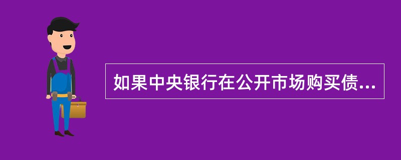 如果中央银行在公开市场购买债券,则: