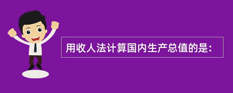 用收人法计算国内生产总值的是: