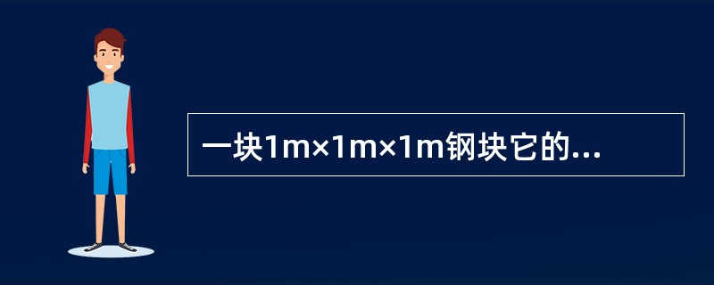 一块1m×1m×1m钢块它的重量为()砘(钢的密度为7.85t£¯立方米)。