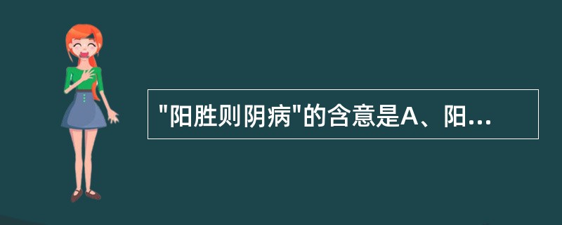 "阳胜则阴病"的含意是A、阳气亢盛,消灼人体阴液B、阳气不足,导致阴气偏盛C、阴