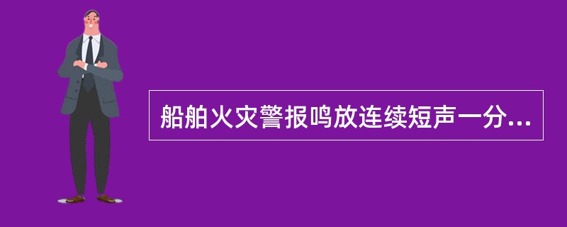 船舶火灾警报鸣放连续短声一分钟,继四长声,船员应在2分钟内赶到机舱灭火。