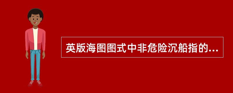 英版海图图式中非危险沉船指的是水深:()