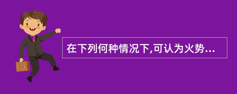 在下列何种情况下,可认为火势已被控制住: