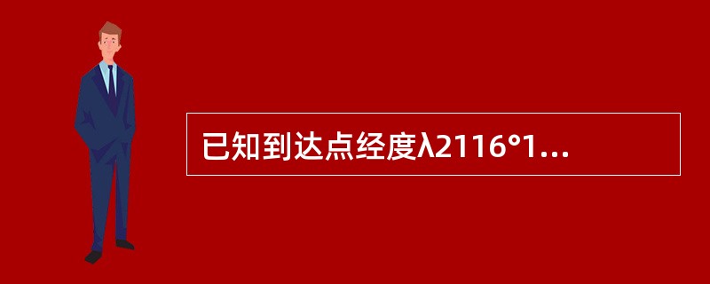 已知到达点经度λ2116°15ˊ.0E,两地间经差Dλ15°13ˊ.2W,则起航