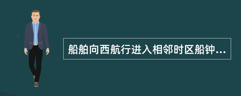 船舶向西航行进入相邻时区船钟一般应:()