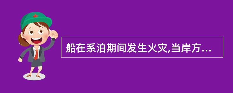 船在系泊期间发生火灾,当岸方消防队到达现场后,船方应积极协助消防队选择进攻路线。