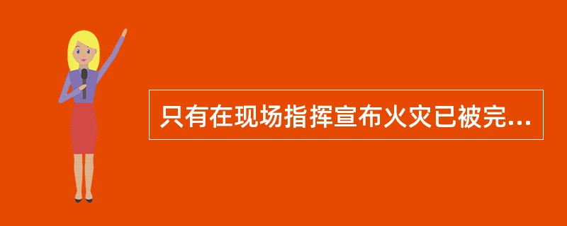 只有在现场指挥宣布火灾已被完全扑灭,人员才可进入现场进行检查清理。