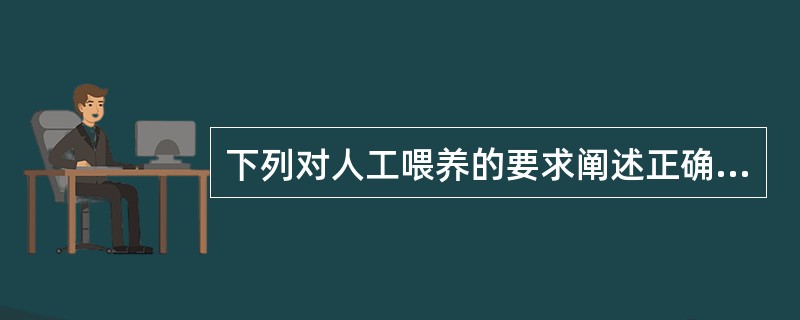 下列对人工喂养的要求阐述正确的是()A、配制前检查奶的质量,喂哺前测奶温,不要过