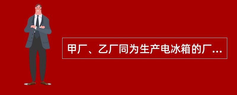 甲厂、乙厂同为生产电冰箱的厂家。甲厂得知乙厂研制出提高电冰箱质量和性能的技术方法