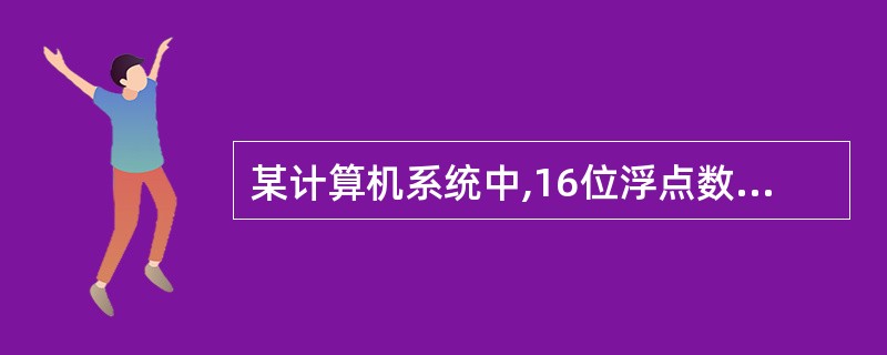 某计算机系统中,16位浮点数的表示格式如图6£­1所示。其中,阶码4位(含1位符