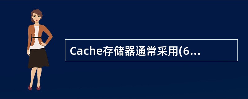 Cache存储器通常采用(6)存储器件构成。