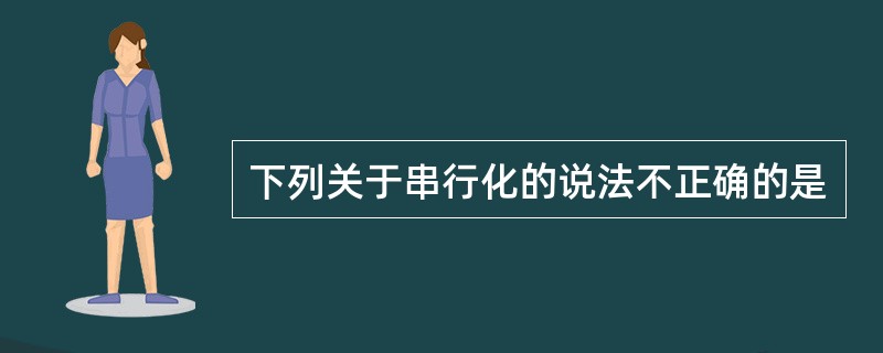 下列关于串行化的说法不正确的是