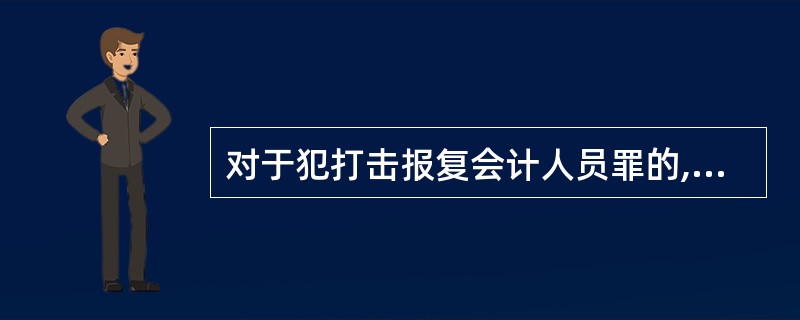 对于犯打击报复会计人员罪的,处三年以下有期徒刑或拘役。 ( )