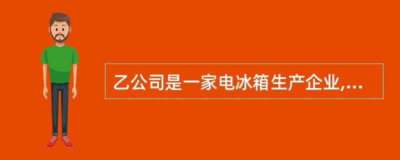 乙公司是一家电冰箱生产企业,共有职工100名,2009年1月,公司以每台成本为4