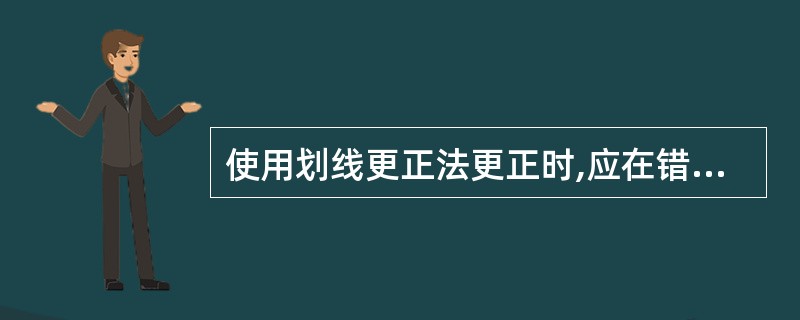 使用划线更正法更正时,应在错误的文字或数字上面划一条红线注销,然后在上方空白处用