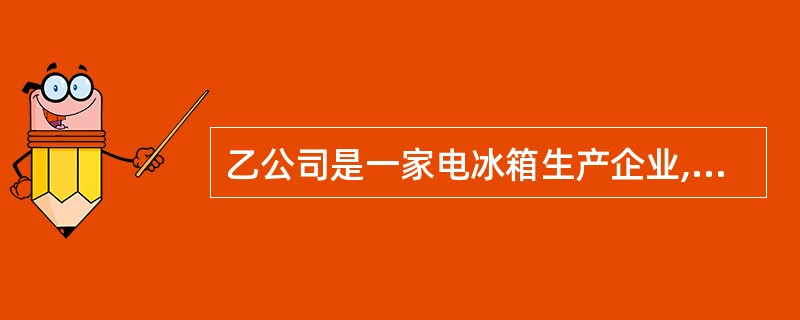 乙公司是一家电冰箱生产企业,共有职工100名,2009年1月,公司以每台成本为4