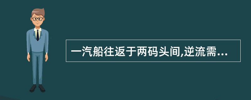 一汽船往返于两码头间,逆流需要10小时,顺流需要6小时。已知船在静水中的速度为