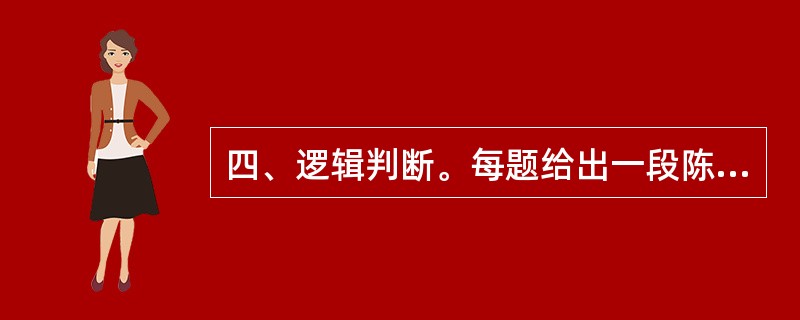 四、逻辑判断。每题给出一段陈述,这段陈述被假定为是正确的,不容置疑的 。要求你根