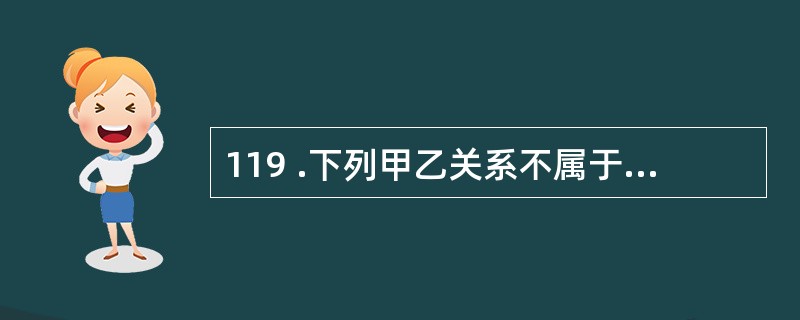 119 .下列甲乙关系不属于姻亲关系的是( )。A .甲是乙的表姐夫 B .甲是