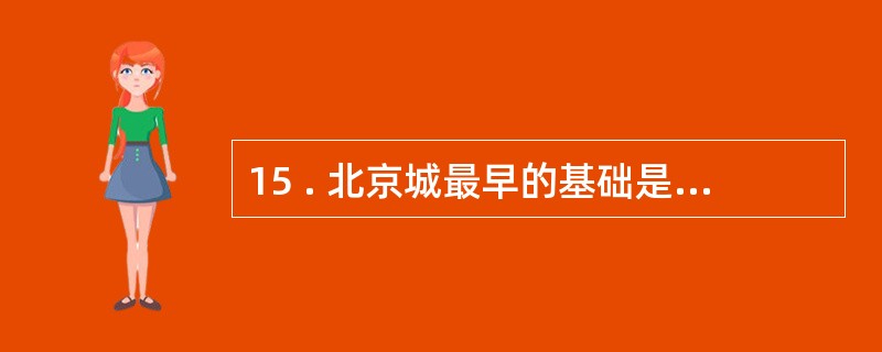 15 . 北京城最早的基础是唐代的幽州城 , 在此后的一千年中 , 北京曾经有过