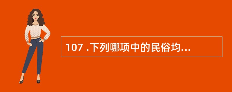 107 .下列哪项中的民俗均与端午节有关?( )A .剪窗花、踏青、燃放灯火、放