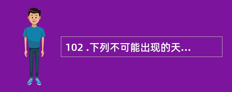 102 .下列不可能出现的天文现象( )。A .月全食 B .日全食C .月环食