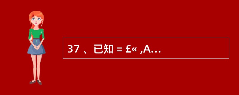 37 、已知 = £« ,A 、 B 为自然数,且 A ≥ B ,那么 A 有(