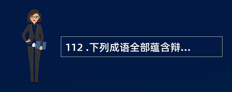 112 .下列成语全部蕴含辩证思维的是( )。A .居安思危 仰观俯视 藏器待时