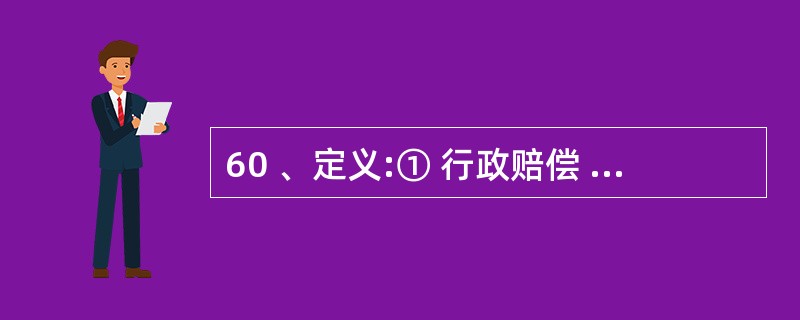 60 、定义:① 行政赔偿 : 行政主体违法实施行政行为 , 侵犯相对人合法权益