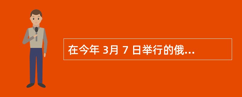 在今年 3月 7 日举行的俄罗斯总统选举中,( )以绝对优势当选俄罗斯新一任总统