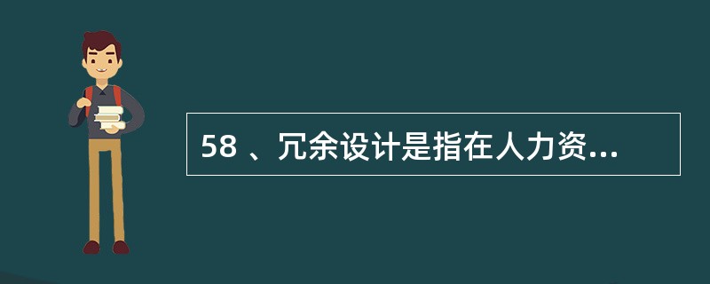 58 、冗余设计是指在人力资源聘任、使用、解聘、辞退、晋升等过程中要留有充分的余