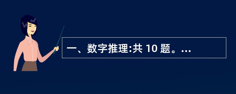 一、数字推理:共 10 题。给你一个数列,但其中缺少一项,要求你仔细观察数列的排