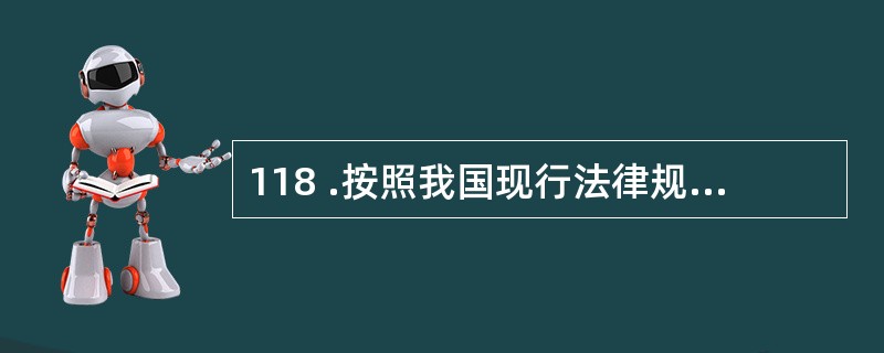 118 .按照我国现行法律规定,下列说法不正确的是( )。A .国家为了公共利益