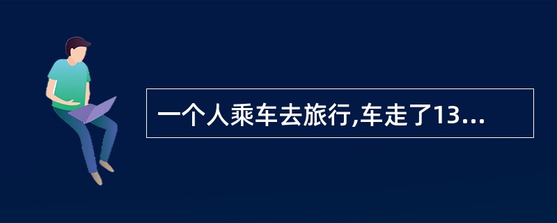 一个人乘车去旅行,车走了13路程他就睡着了,当他醒来时车还需继续行驶他睡着时的1