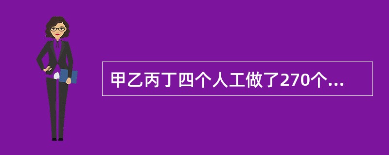 甲乙丙丁四个人工做了270个零件,如果甲多做10个,乙少做10个,丙做的个数乘2