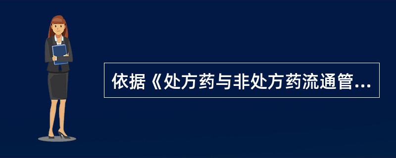 依据《处方药与非处方药流通管理暂行规定》,进入药品流通领域的非处方药