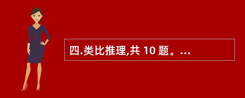 四.类比推理,共 10 题。类比推理考察的是考生的一种推理能力,先给考生一对相关