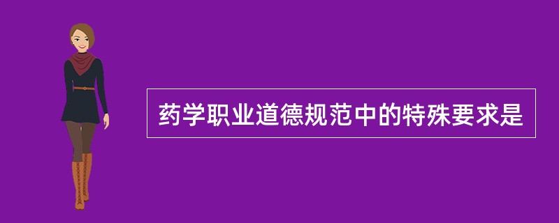 药学职业道德规范中的特殊要求是