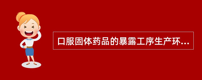 口服固体药品的暴露工序生产环境的最低要求应在