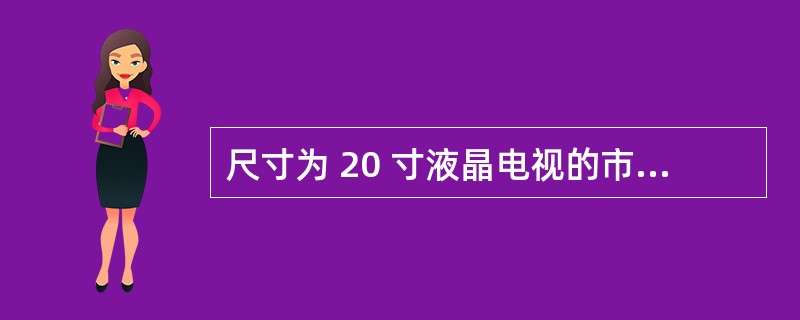 尺寸为 20 寸液晶电视的市场占有率约是尺寸为 16—17 寸的液晶电视市场占有