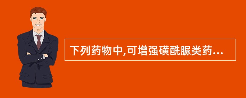 下列药物中,可增强磺酰脲类药物降糖作用是A、呋塞米B、雌激素C、钙拮抗剂D、磺胺