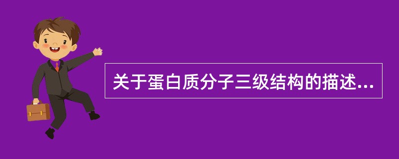 关于蛋白质分子三级结构的描述,正确的是A、天然蛋白质分子均有这种结构B、具有三级