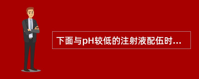 下面与pH较低的注射液配伍时易产生沉淀的药物是A、水不溶性的酸性药物制成的盐B、