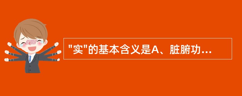 "实"的基本含义是A、脏腑功能亢盛B、气血瘀滞明显C、水液贮积壅盛D、痰浊壅滞过