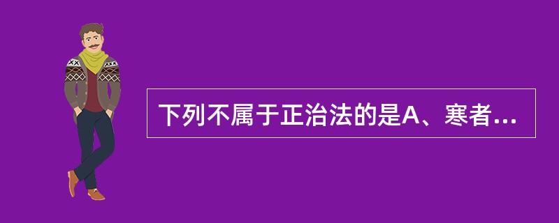 下列不属于正治法的是A、寒者热之B、热者寒之C、寒因寒用D、虚则补之E、实则泻之