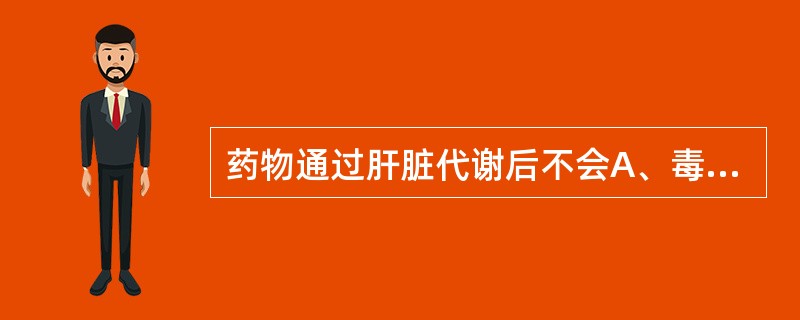 药物通过肝脏代谢后不会A、毒性降低或消失B、作用降低或消失C、分子量减小D、极性