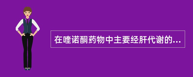 在喹诺酮药物中主要经肝代谢的是A、诺氟沙星B、培氟沙星C、氧氟沙星D、左氧氟沙星