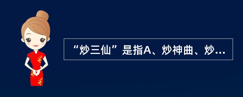 “炒三仙”是指A、炒神曲、炒麦芽、炒山楂B、炒神曲、炒枳实、炒山楂C、炒神曲、炒