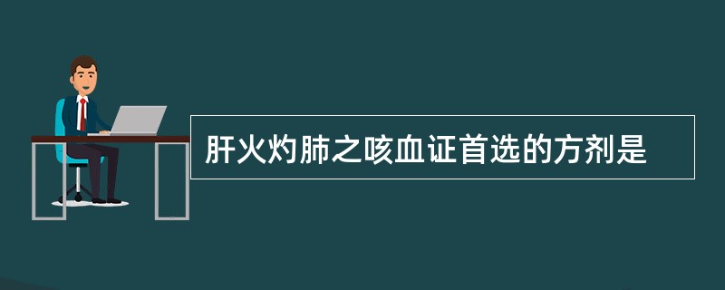 肝火灼肺之咳血证首选的方剂是