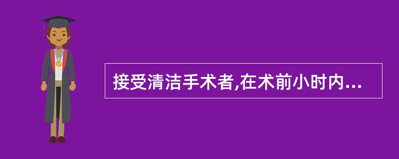 接受清洁手术者,在术前小时内给药,或麻醉开始时给药,使手术切口暴露时局部组织中已